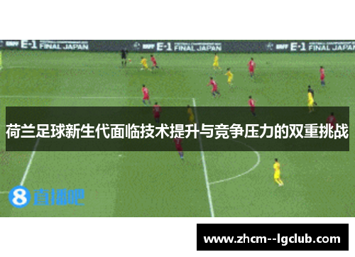荷兰足球新生代面临技术提升与竞争压力的双重挑战