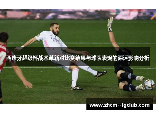 西班牙超级杯战术革新对比赛结果与球队表现的深远影响分析 西班牙超级杯战术革新对比赛结果与球队表现的深远影响分析