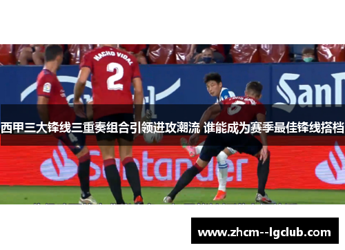 西甲三大锋线三重奏组合引领进攻潮流 谁能成为赛季最佳锋线搭档