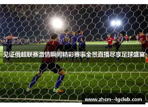 见证俄超联赛激情瞬间精彩赛事全景直播尽享足球盛宴 见证俄超联赛激情瞬间精彩赛事全景直播尽享足球盛宴