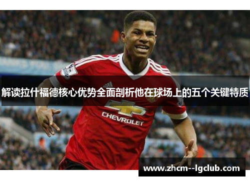解读拉什福德核心优势全面剖析他在球场上的五个关键特质 解读拉什福德核心优势全面剖析他在球场上的五个关键特质