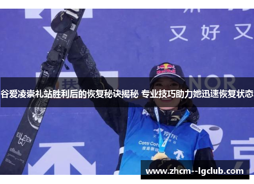 谷爱凌崇礼站胜利后的恢复秘诀揭秘 专业技巧助力她迅速恢复状态