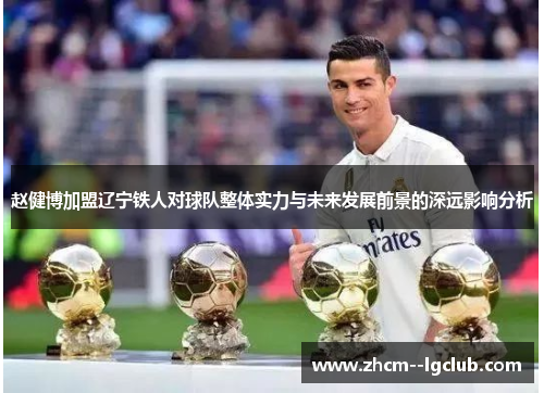 赵健博加盟辽宁铁人对球队整体实力与未来发展前景的深远影响分析 赵健博加盟辽宁铁人对球队整体实力与未来发展前景的深远影响分析