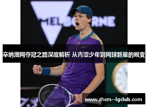 辛纳澳网夺冠之路深度解析 从青涩少年到网球新星的蜕变