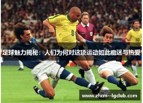 足球魅力揭秘:人们为何对这项运动如此痴迷与热爱 足球魅力揭秘:人们为何对这项运动如此痴迷与热爱