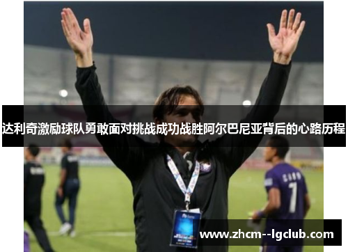 达利奇激励球队勇敢面对挑战成功战胜阿尔巴尼亚背后的心路历程