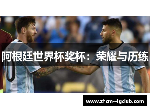 阿根廷世界杯奖杯:荣耀与历练 阿根廷世界杯奖杯:荣耀与历练