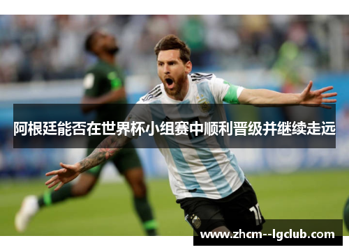 阿根廷能否在世界杯小组赛中顺利晋级并继续走远 阿根廷能否在世界杯小组赛中顺利晋级并继续走远