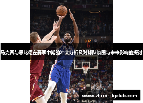 马克西与恩比德在赛季中期的冲突分析及对球队氛围与未来影响的探讨