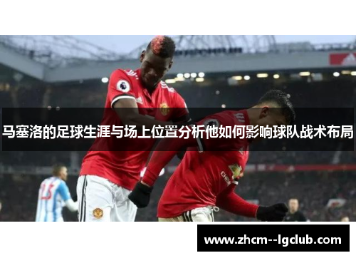 马塞洛的足球生涯与场上位置分析他如何影响球队战术布局