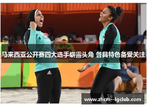 马来西亚公开赛四大选手崭露头角 各具特色备受关注 马来西亚公开赛四大选手崭露头角 各具特色备受关注