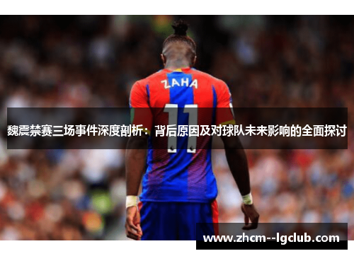魏震禁赛三场事件深度剖析:背后原因及对球队未来影响的全面探讨 魏震禁赛三场事件深度剖析:背后原因及对球队未来影响的全面探讨