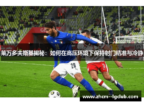 莱万多夫斯基揭秘：如何在高压环境下保持射门精准与冷静