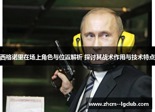 西格诺里在场上角色与位置解析 探讨其战术作用与技术特点