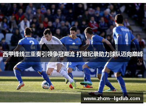 西甲锋线三重奏引领争冠潮流 打破纪录助力球队迈向巅峰