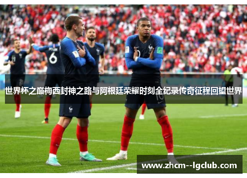 世界杯之巅梅西封神之路与阿根廷荣耀时刻全纪录传奇征程回望世界