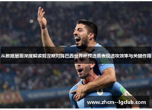 从数据层面深度解读努涅斯对阵巴西世界杯预选赛表现进攻效率与关键作用 从数据层面深度解读努涅斯对阵巴西世界杯预选赛表现进攻效率与关键作用