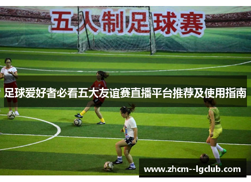 足球爱好者必看五大友谊赛直播平台推荐及使用指南