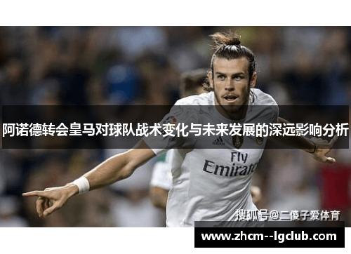 阿诺德转会皇马对球队战术变化与未来发展的深远影响分析 阿诺德转会皇马对球队战术变化与未来发展的深远影响分析