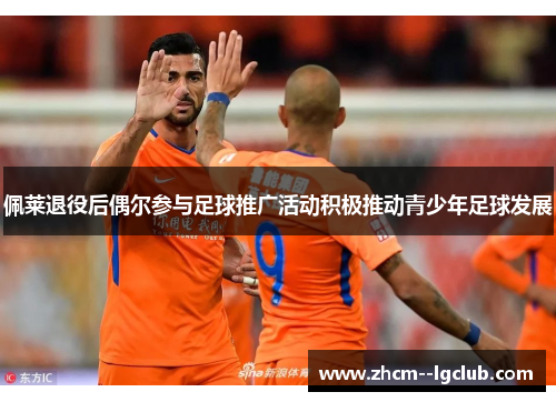 佩莱退役后偶尔参与足球推广活动积极推动青少年足球发展
