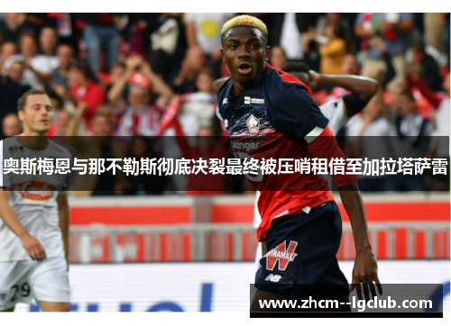 奥斯梅恩与那不勒斯彻底决裂最终被压哨租借至加拉塔萨雷