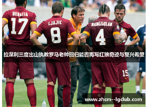 拉涅利三度出山执教罗马老帅回归能否再写红狼奇迹与复兴希望 拉涅利三度出山执教罗马老帅回归能否再写红狼奇迹与复兴希望