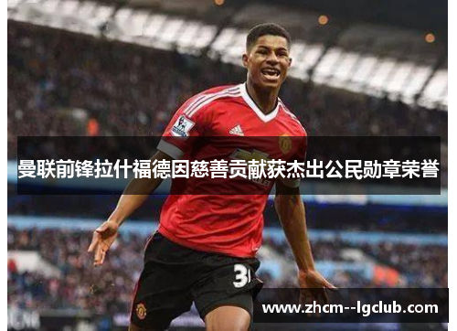 曼联前锋拉什福德因慈善贡献获杰出公民勋章荣誉