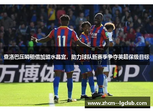 查洛巴压哨租借加盟水晶宫，助力球队新赛季争夺英超保级目标