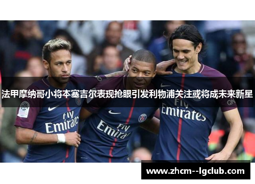 法甲摩纳哥小将本塞吉尔表现抢眼引发利物浦关注或将成未来新星 法甲摩纳哥小将本塞吉尔表现抢眼引发利物浦关注或将成未来新星