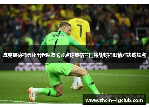 皮克福德神勇扑出老队友戈登点球英格兰门将战封神旧情对决成焦点