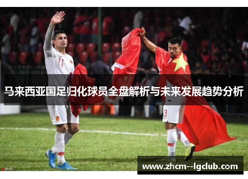 马来西亚国足归化球员全盘解析与未来发展趋势分析