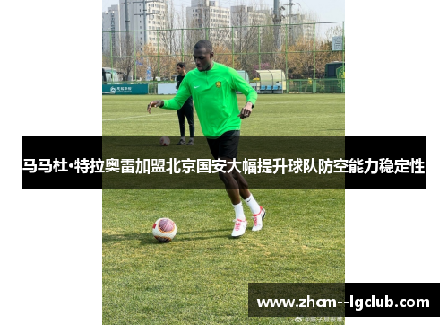 马马杜·特拉奥雷加盟北京国安大幅提升球队防空能力稳定性