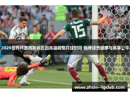 2026世界杯墨西哥赛区因高温调整开球时间 确保球员健康与赛事公平