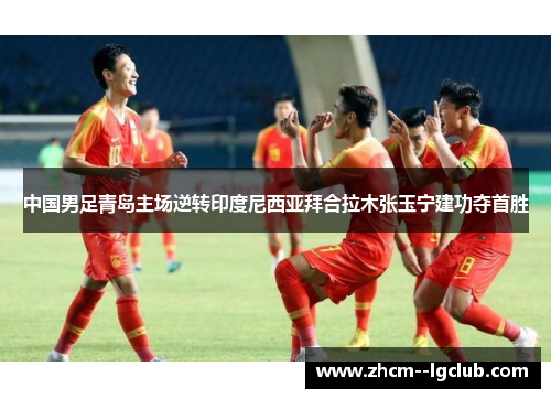中国男足青岛主场逆转印度尼西亚拜合拉木张玉宁建功夺首胜