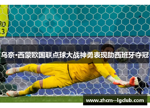 乌奈·西蒙欧国联点球大战神勇表现助西班牙夺冠