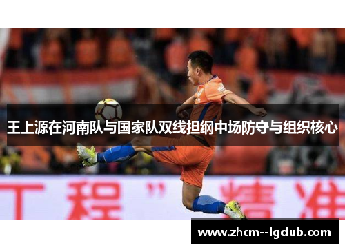 王上源在河南队与国家队双线担纲中场防守与组织核心