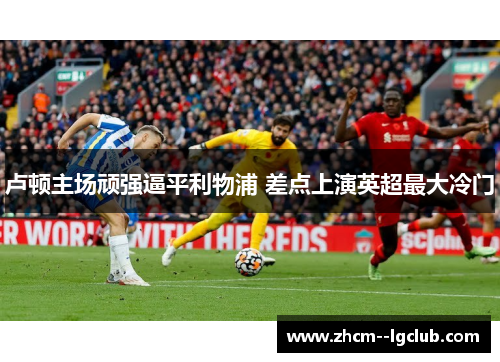卢顿主场顽强逼平利物浦 差点上演英超最大冷门 卢顿主场顽强逼平利物浦 差点上演英超最大冷门