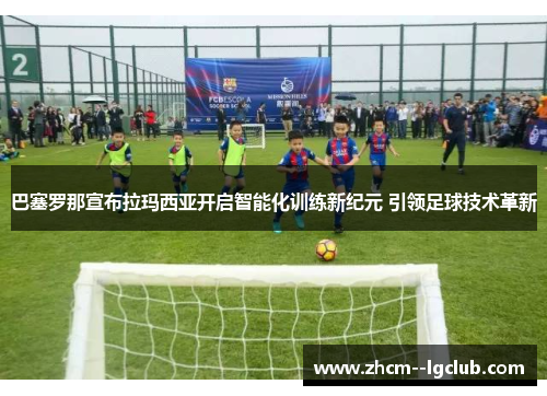 巴塞罗那宣布拉玛西亚开启智能化训练新纪元 引领足球技术革新 巴塞罗那宣布拉玛西亚开启智能化训练新纪元 引领足球技术革新