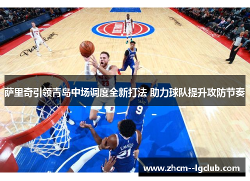 萨里奇引领青岛中场调度全新打法 助力球队提升攻防节奏 萨里奇引领青岛中场调度全新打法 助力球队提升攻防节奏