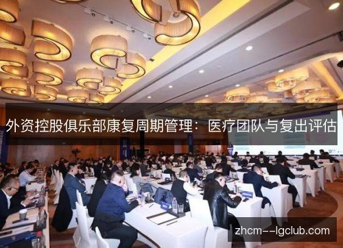 外资控股俱乐部康复周期管理:医疗团队与复出评估 外资控股俱乐部康复周期管理:医疗团队与复出评估