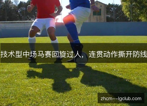 技术型中场马赛回旋过人,连贯动作撕开防线 技术型中场马赛回旋过人,连贯动作撕开防线