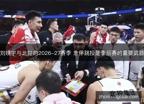 刘晓宇与北控的2026-27赛季 急停跳投是季后赛的重要武器 刘晓宇与北控的2026-27赛季 急停跳投是季后赛的重要武器