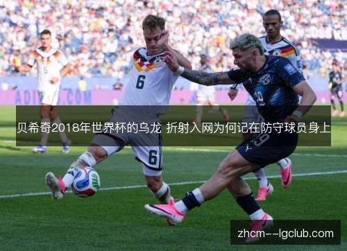 贝希奇2018年世界杯的乌龙 折射入网为何记在防守球员身上 贝希奇2018年世界杯的乌龙 折射入网为何记在防守球员身上